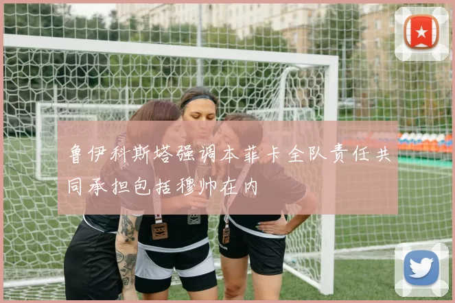 鲁伊科斯塔强调本菲卡全队责任共同承担包括穆帅在内