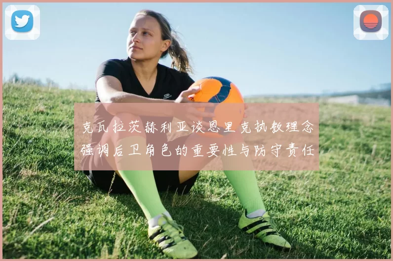 克瓦拉茨赫利亚谈恩里克执教理念强调后卫角色的重要性与防守责任