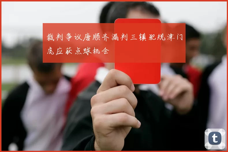 裁判争议唐顺齐漏判三镇犯规津门虎应获点球机会