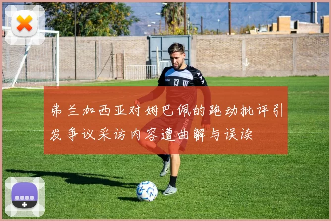 弗兰加西亚对姆巴佩的跑动批评引发争议采访内容遭曲解与误读