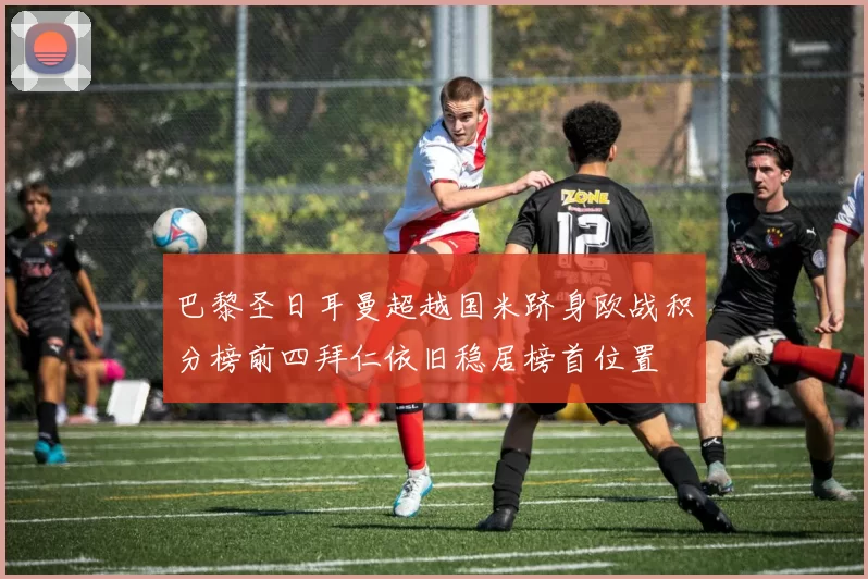 巴黎圣日耳曼超越国米跻身欧战积分榜前四拜仁依旧稳居榜首位置