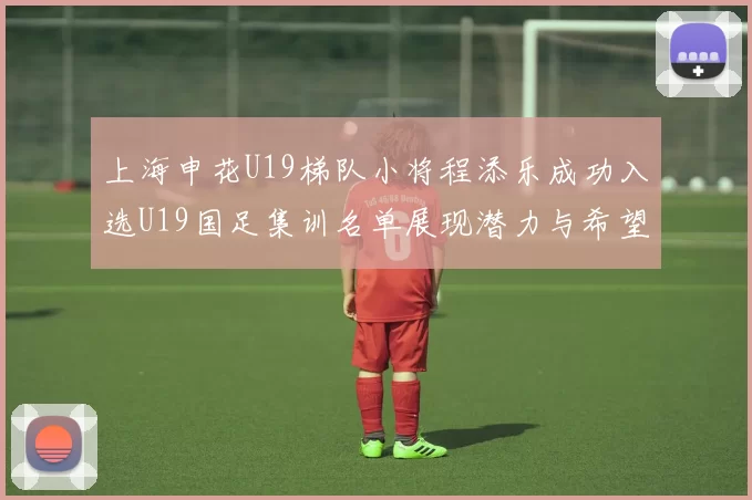 上海申花U19梯队小将程添乐成功入选U19国足集训名单展现潜力与希望