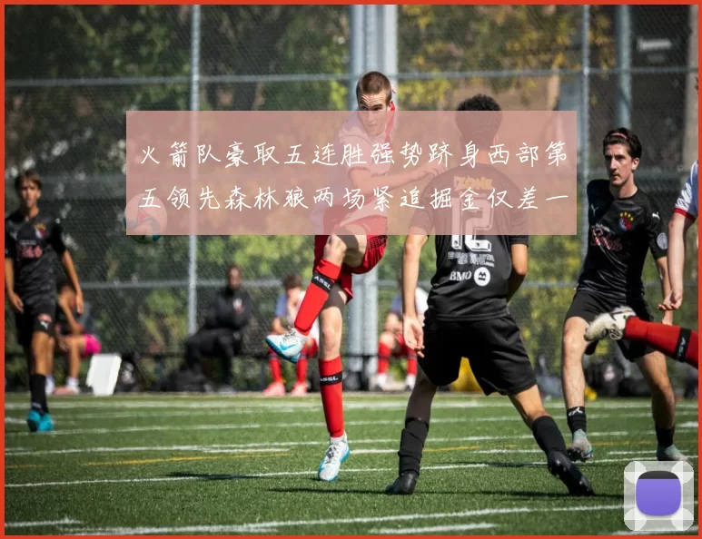 火箭队豪取五连胜强势跻身西部第五领先森林狼两场紧追掘金仅差一场