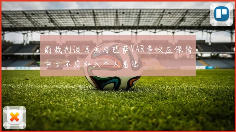 前裁判谈马竞与巴萨VAR争议应保持中立不应加入个人看法