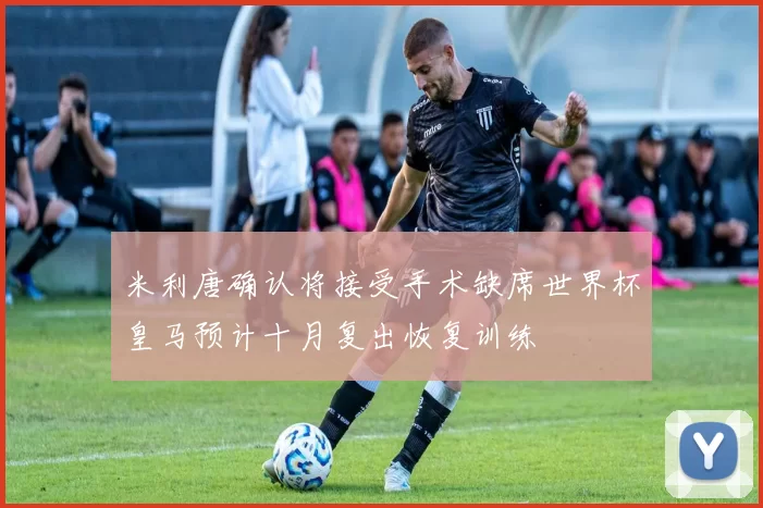米利唐确认将接受手术缺席世界杯皇马预计十月复出恢复训练