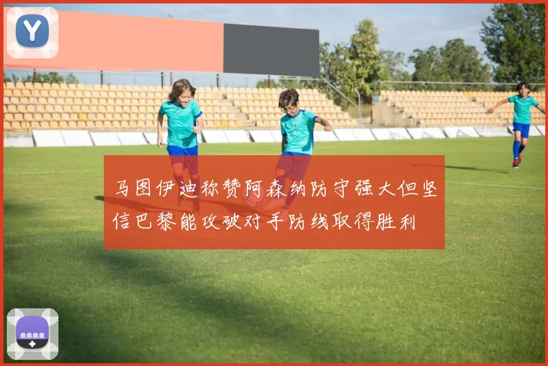 马图伊迪称赞阿森纳防守强大但坚信巴黎能攻破对手防线取得胜利