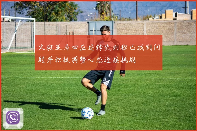 文班亚马回应逆转失利称已找到问题并积极调整心态迎接挑战