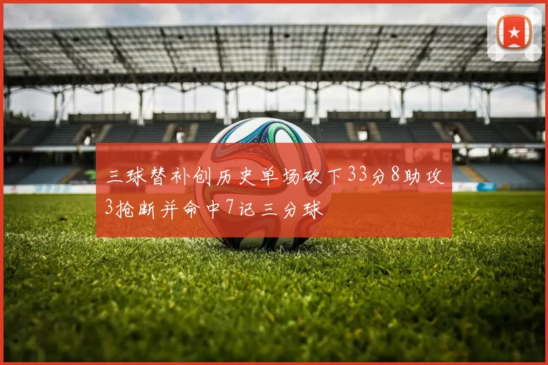 三球替补创历史单场砍下33分8助攻3抢断并命中7记三分球