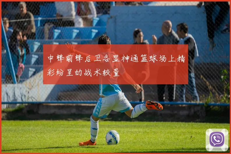 中锋前锋后卫各显神通篮球场上精彩纷呈的战术较量