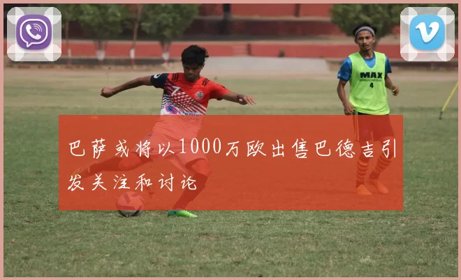 巴萨或将以1000万欧出售巴德吉引发关注和讨论