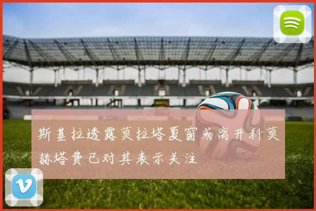 斯基拉透露莫拉塔夏窗或离开科莫赫塔费已对其表示关注