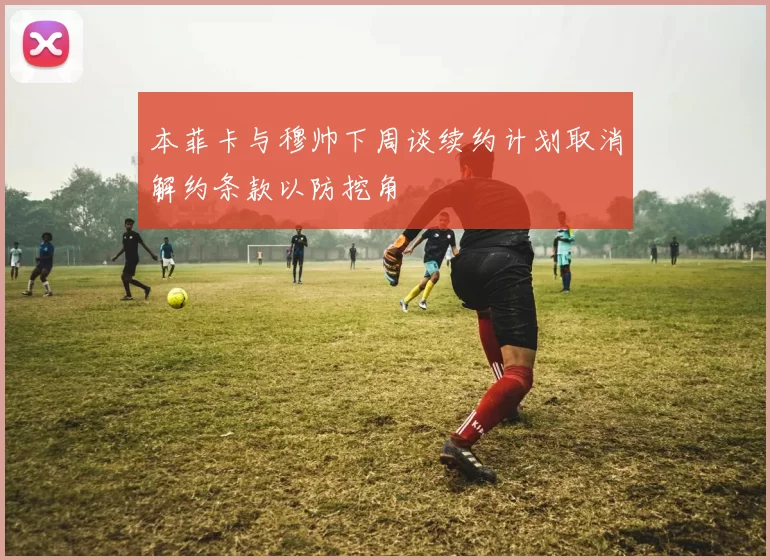 本菲卡与穆帅下周谈续约计划取消解约条款以防挖角