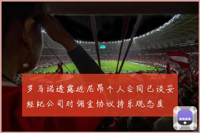 罗马诺透露迈尼昂个人合同已谈妥经纪公司对佣金协议持乐观态度